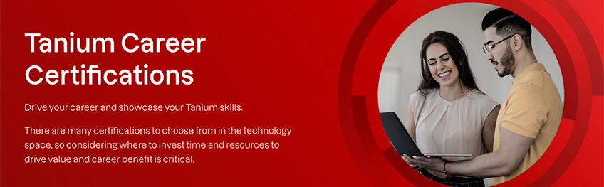 Tanium Career Certifications; Drive your career and showcase your Tanium skills. THere are many certifications to choose from in the technology space, so considering where to invest time and resources to drive value and career benefit is critical.